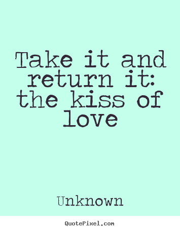 Quotes about love - Take it and return it: the kiss of love