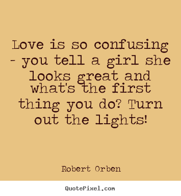 Quotes about love - Love is so confusing - you tell a girl she looks great..