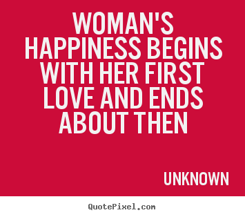 Love quote - Woman's happiness begins with her first love and ends..