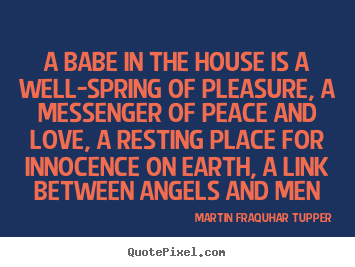 A babe in the house is a well-spring of pleasure, a messenger.. Martin Fraquhar Tupper greatest love quotes