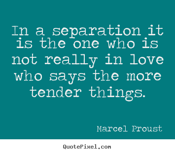 In a separation it is the one who is not really in love who.. Marcel Proust good love quotes
