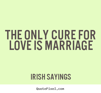 The only cure for love is marriage Irish Sayings  love quotes