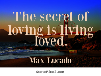 The secret of loving is living loved. Max Lucado  love quote