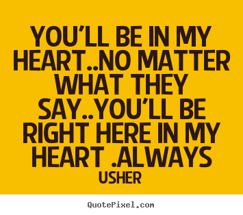You'll be in my heart..no matter what they say..you'll be right here.. Usher great love quote