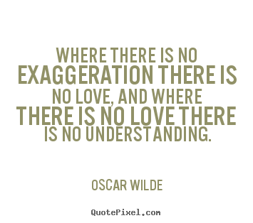 Quotes about love - Where there is no exaggeration there is no love, and where there..
