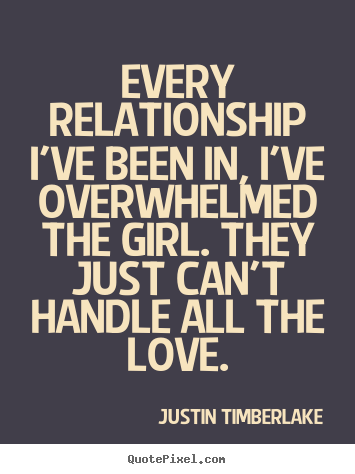 Quotes about love - Every relationship i've been in, i've overwhelmed..