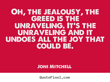 Love quote - Oh, the jealousy, the greed is the unraveling...