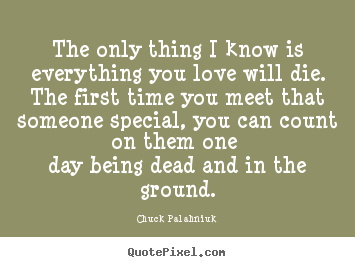 The only thing i know is everything you love will die. the first time.. Chuck Palahniuk famous love quotes