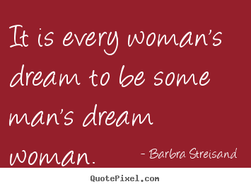 Barbra Streisand picture quotes - It is every woman's dream to be some man's dream woman. - Love quotes