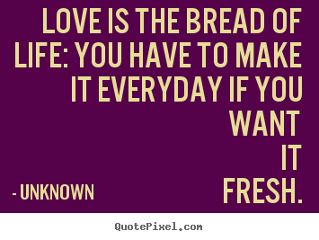 Quotes about love - Love is the bread of life: you have to make it..
