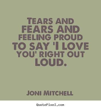 How to make picture quotes about love - Tears and fears and feeling proud to say 'i love..