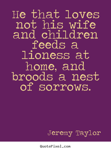 Diy picture quotes about love - He that loves not his wife and children feeds a lioness..