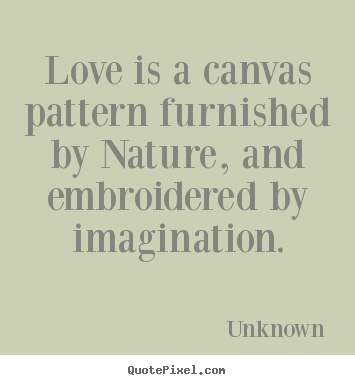 Love is a canvas pattern furnished by nature, and embroidered.. Unknown best love sayings