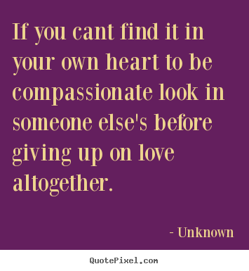 Unknown photo quote - If you cant find it in your own heart to be compassionate look.. - Love quotes