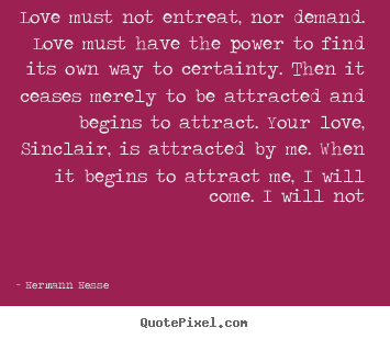 Hermann Hesse poster quotes - Love must not entreat, nor demand. love must have the.. - Love quotes