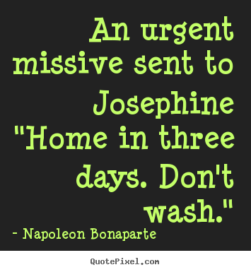 Napoleon Bonaparte image quotes - An urgent missive sent to josephine"home in.. - Love quote