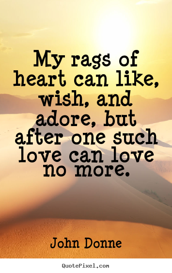 Quotes about love - My rags of heart can like, wish, and adore, but after one such love can..