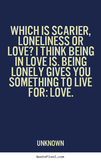 Love quote - Which is scarier, loneliness or love? i think..
