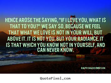 Ralph Waldo Emerson picture quotes - Hence arose the saying, "if i love you, what is that to.. - Love quotes