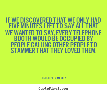 Christopher Morley picture quotes - If we discovered that we only had five minutes.. - Love sayings
