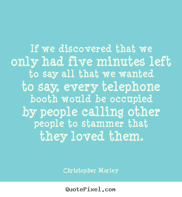If we discovered that we only had five minutes.. Christopher Morley popular love quotes