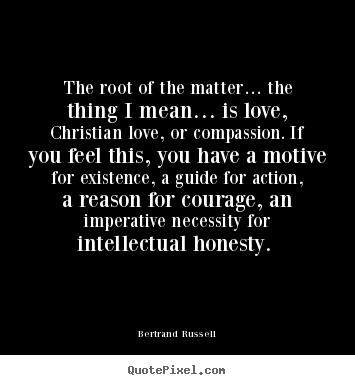 Bertrand Russell image sayings - The root of the matter… the thing i mean… is love, christian.. - Love quotes