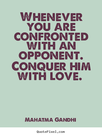Whenever you are confronted with an opponent. conquer him with.. Mahatma Gandhi  love quotes