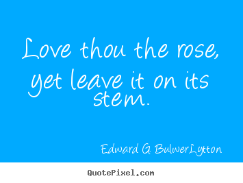 Love quotes - Love thou the rose, yet leave it on its stem.
