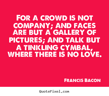 Create your own photo quotes about love - For a crowd is not company; and faces are but a gallery of pictures; and..