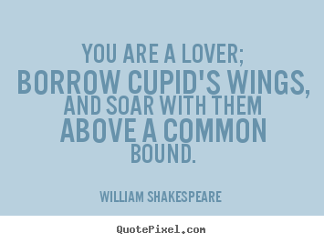 You are a lover; borrow cupid's wings, and soar with them above a common.. William Shakespeare   love quote