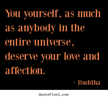 You yourself, as much as anybody in the entire universe, deserve your.. Buddha  greatest love quotes