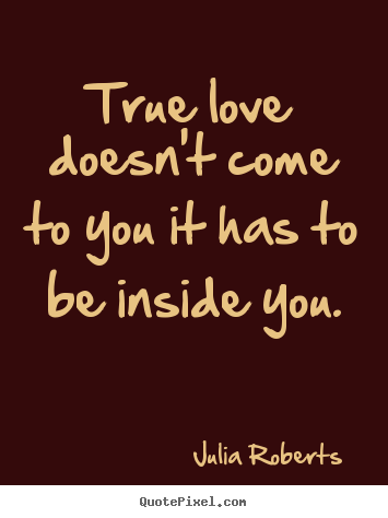 Julia Roberts  picture quotes - True love doesn't come to you it has to be.. - Love quote