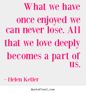 Quotes about love - What we have once enjoyed we can never lose. all that we love deeply..