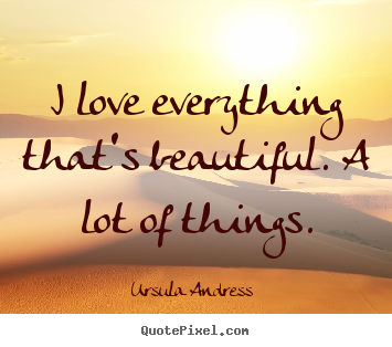 Make custom photo quotes about love - I love everything that's beautiful. a lot of things.