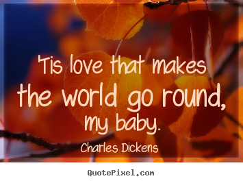 Charles Dickens  picture quotes - 'tis love that makes the world go round, my baby. - Love quotes