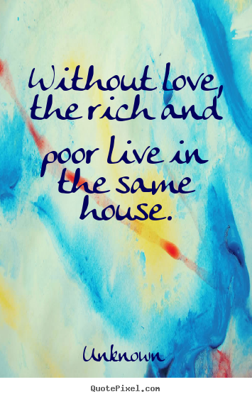 Create custom image quote about love - Without love, the rich and poor live in the..