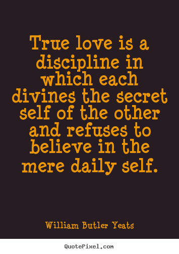 William Butler Yeats picture quotes - True love is a discipline in which each divines the.. - Love quotes