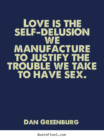 Quote about love - Love is the self-delusion we manufacture to justify the trouble we take..
