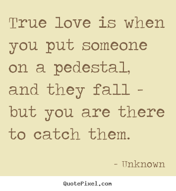 Love sayings - True love is when you put someone on a pedestal, and they fall -..