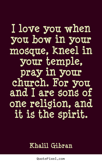 I love you when you bow in your mosque, kneel in your temple,.. Khalil Gibran famous love quotes