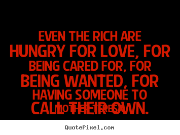 Quotes about love - Even the rich are hungry for love, for being cared for, for being wanted,..