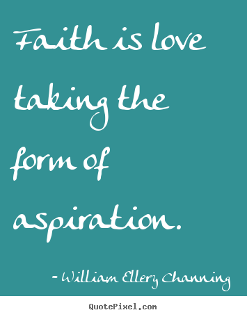 Faith is love taking the form of aspiration. William Ellery Channing good love quotes