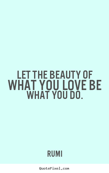 Quote about love - Let the beauty of what you love be what you do.