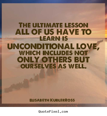 The ultimate lesson all of us have to learn is.. Elisabeth Kubler-Ross ...