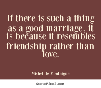 Michel De Montaigne picture quotes - If there is such a thing as a good marriage, it is because.. - Love quotes