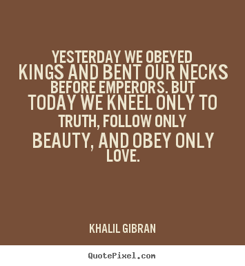 Design your own picture quotes about love - Yesterday we obeyed kings and bent our necks before emperors...