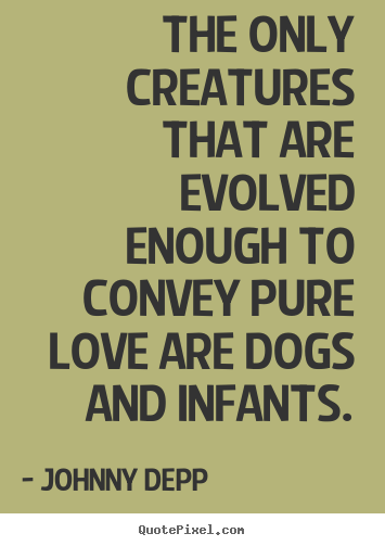 The only creatures that are evolved enough to convey pure love are dogs.. Johnny Depp best love quotes
