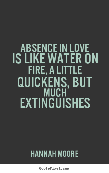 Hannah Moore picture quote - Absence in love is like water on fire, a little quickens, but.. - Love sayings