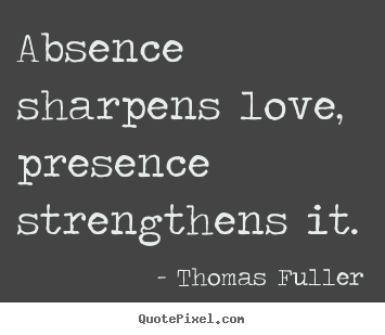 Absence sharpens love, presence strengthens it. Thomas Fuller  love quote