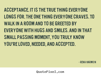 Quotes about love - Acceptance. it is the true thing everyone longs for. the one..